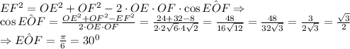 \\EF^2=OE^2+OF^2-2\cdot OE\cdot OF\cdot\cos\hat{EOF}\Rightarrow\\\cos\hat{EOF}=\frac{OE^2+OF^2-EF^2}{2\cdot OE\cdot OF}=\frac{24+32-8}{2\cdot2\sqrt6\cdot4\sqrt2}=\frac{48}{16\sqrt{12}}=\frac{48}{32\sqrt3}=\frac{3}{2\sqrt3}=\frac{\sqrt3}2\\\Rightarrow \hat{EOF} = \frac{\pi}6=30^0
